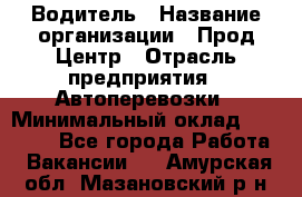 Водитель › Название организации ­ Прод Центр › Отрасль предприятия ­ Автоперевозки › Минимальный оклад ­ 20 000 - Все города Работа » Вакансии   . Амурская обл.,Мазановский р-н